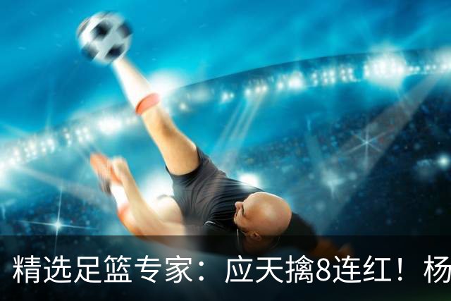 精选足篮专家：应天擒8连红！杨计7连红世杯4中4